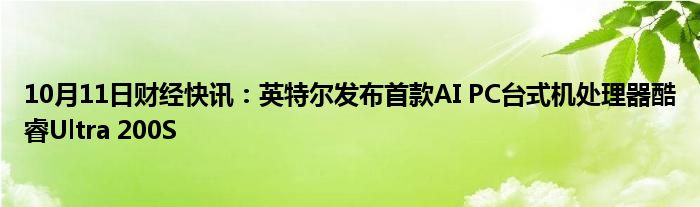 10月11日财经快讯：英特尔发布首款AI PC台式机处理器酷睿Ultra 200S