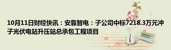 10月11日财经快讯：安靠智电：子公司中标7218.3万元冲子光伏电站升压站总承包工程项目