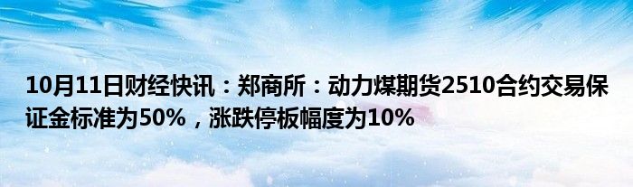 10月11日财经快讯：郑商所：动力煤期货2510合约交易保证金标准为50%，涨跌停板幅度为10%