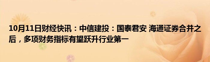 10月11日财经快讯：中信建投：国泰君安 海通证券合并之后，多项财务指标有望跃升行业第一