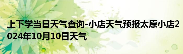 上下学当日天气查询-小店天气预报太原小店2024年10月10日天气