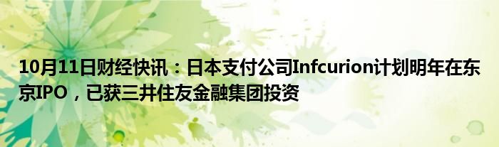 10月11日财经快讯：日本支付公司Infcurion计划明年在东京IPO，已获三井住友金融集团投资