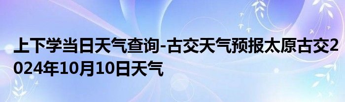 上下学当日天气查询-古交天气预报太原古交2024年10月10日天气