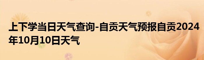 上下学当日天气查询-自贡天气预报自贡2024年10月10日天气