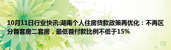 10月11日行业快讯:湖南个人住房贷款政策再优化：不再区分首套房二套房，最低首付款比例不低于15%