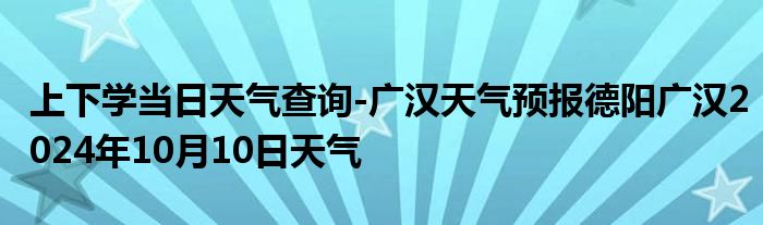 上下学当日天气查询-广汉天气预报德阳广汉2024年10月10日天气