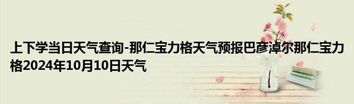 上下学当日天气查询-那仁宝力格天气预报巴彦淖尔那仁宝力格2024年10月10日天气