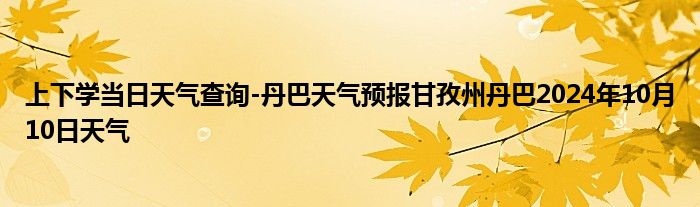 上下学当日天气查询-丹巴天气预报甘孜州丹巴2024年10月10日天气