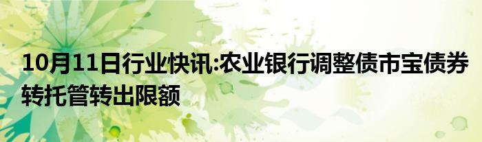 10月11日行业快讯:农业银行调整债市宝债券转托管转出限额