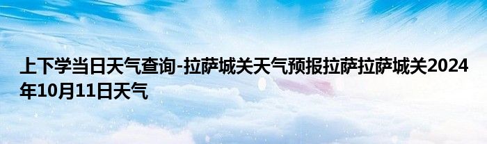 上下学当日天气查询-拉萨城关天气预报拉萨拉萨城关2024年10月11日天气