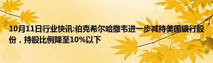 10月11日行业快讯:伯克希尔哈撒韦进一步减持美国银行股份，持股比例降至10%以下