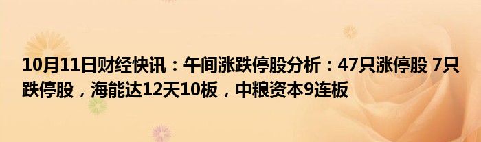 10月11日财经快讯：午间涨跌停股分析：47只涨停股 7只跌停股，海能达12天10板，中粮资本9连板