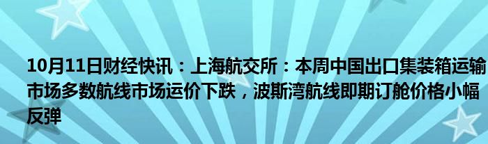 10月11日财经快讯：上海航交所：本周中国出口集装箱运输市场多数航线市场运价下跌，波斯湾航线即期订舱价格小幅反弹