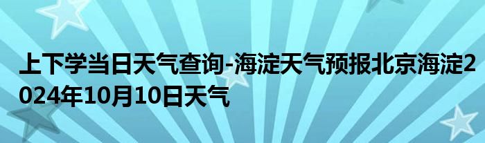 上下学当日天气查询-海淀天气预报北京海淀2024年10月10日天气