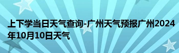 上下学当日天气查询-广州天气预报广州2024年10月10日天气