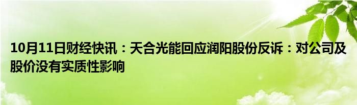 10月11日财经快讯：天合光能回应润阳股份反诉：对公司及股价没有实质性影响