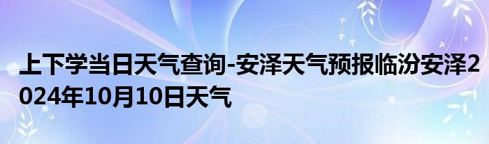 上下学当日天气查询-安泽天气预报临汾安泽2024年10月10日天气