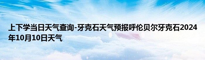 上下学当日天气查询-牙克石天气预报呼伦贝尔牙克石2024年10月10日天气