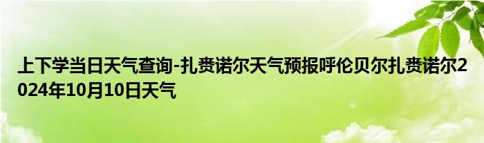 上下学当日天气查询-扎赉诺尔天气预报呼伦贝尔扎赉诺尔2024年10月10日天气