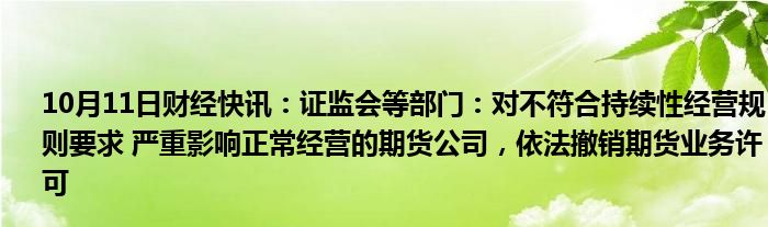 10月11日财经快讯：证监会等部门：对不符合持续性经营规则要求 严重影响正常经营的期货公司，依法撤销期货业务许可