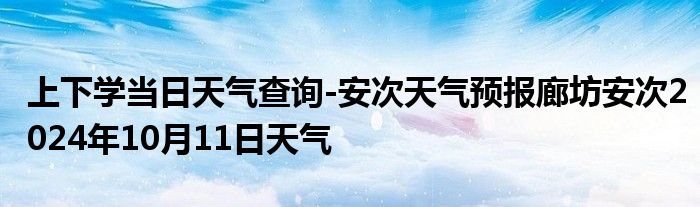 上下学当日天气查询-安次天气预报廊坊安次2024年10月11日天气