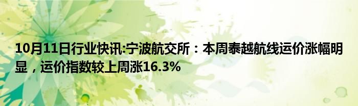 10月11日行业快讯:宁波航交所：本周泰越航线运价涨幅明显，运价指数较上周涨16.3%