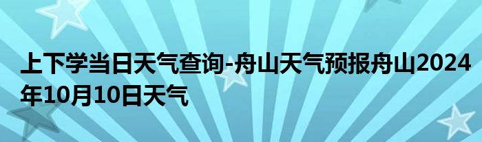 上下学当日天气查询-舟山天气预报舟山2024年10月10日天气