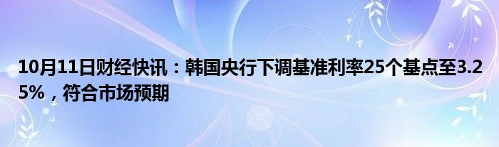 10月11日财经快讯：韩国央行下调基准利率25个基点至3.25%，符合市场预期