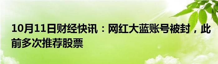 10月11日财经快讯：网红大蓝账号被封，此前多次推荐股票