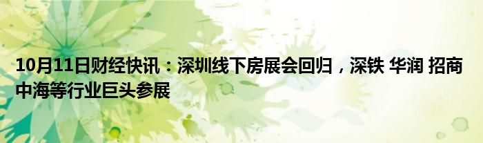 10月11日财经快讯：深圳线下房展会回归，深铁 华润 招商 中海等行业巨头参展