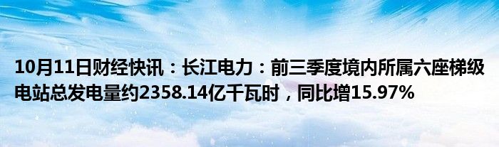 10月11日财经快讯：长江电力：前三季度境内所属六座梯级电站总发电量约2358.14亿千瓦时，同比增15.97%