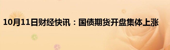 10月11日财经快讯：国债期货开盘集体上涨