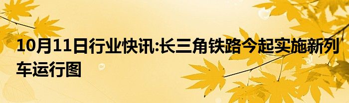 10月11日行业快讯:长三角铁路今起实施新列车运行图