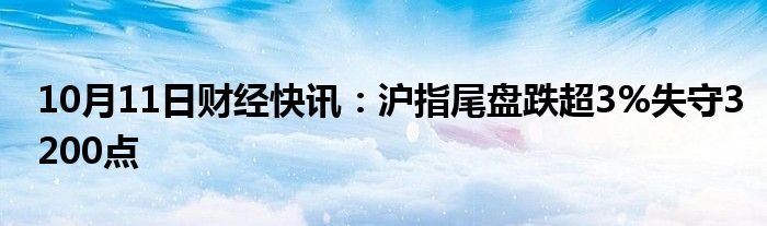 10月11日财经快讯：沪指尾盘跌超3%失守3200点