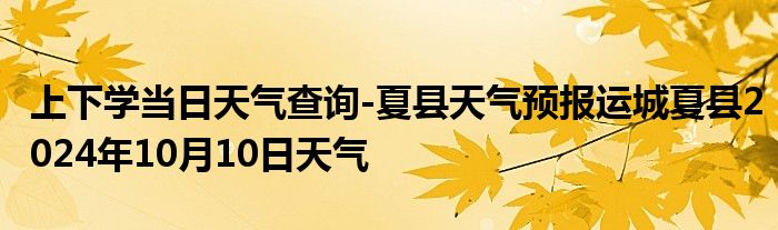 上下学当日天气查询-夏县天气预报运城夏县2024年10月10日天气