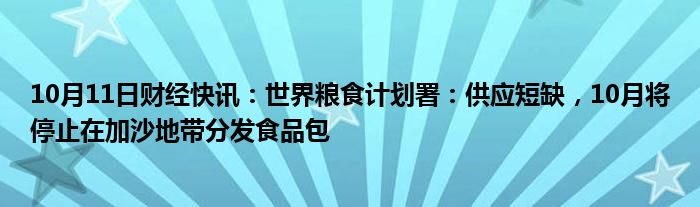 10月11日财经快讯：世界粮食计划署：供应短缺，10月将停止在加沙地带分发食品包