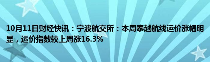 10月11日财经快讯：宁波航交所：本周泰越航线运价涨幅明显，运价指数较上周涨16.3%