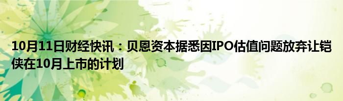 10月11日财经快讯：贝恩资本据悉因IPO估值问题放弃让铠侠在10月上市的计划