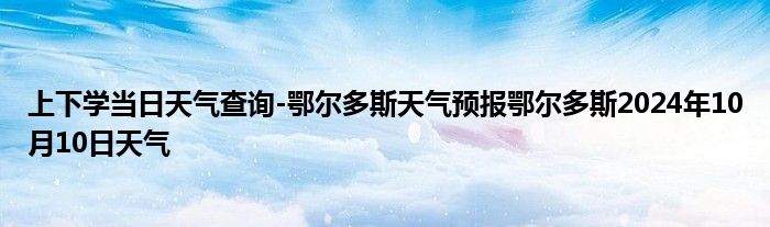 上下学当日天气查询-鄂尔多斯天气预报鄂尔多斯2024年10月10日天气