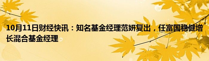 10月11日财经快讯：知名基金经理范妍复出，任富国稳健增长混合基金经理