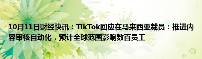 10月11日财经快讯：TikTok回应在马来西亚裁员：推进内容审核自动化，预计全球范围影响数百员工