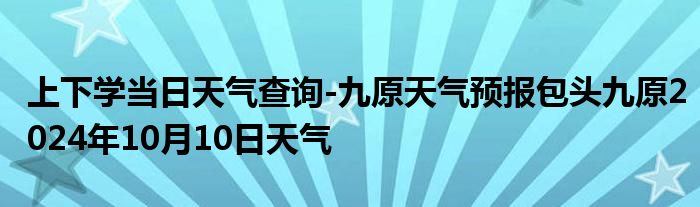 上下学当日天气查询-九原天气预报包头九原2024年10月10日天气