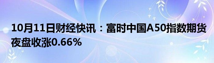 10月11日财经快讯：富时中国A50指数期货夜盘收涨0.66%