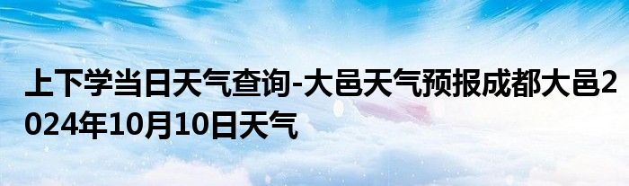 上下学当日天气查询-大邑天气预报成都大邑2024年10月10日天气