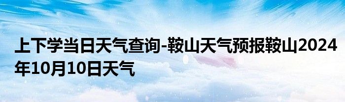 上下学当日天气查询-鞍山天气预报鞍山2024年10月10日天气