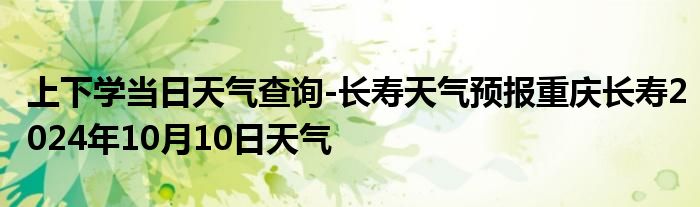 上下学当日天气查询-长寿天气预报重庆长寿2024年10月10日天气