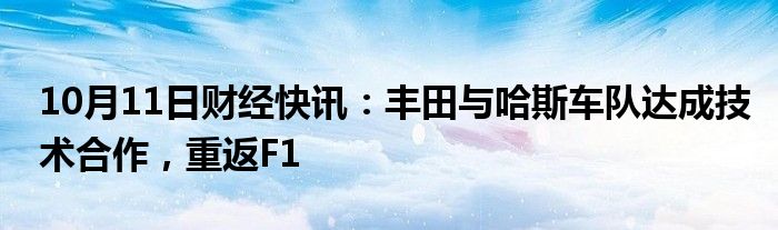 10月11日财经快讯：丰田与哈斯车队达成技术合作，重返F1