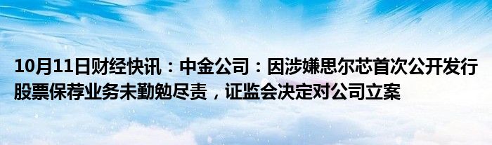 10月11日财经快讯：中金公司：因涉嫌思尔芯首次公开发行股票保荐业务未勤勉尽责，证监会决定对公司立案