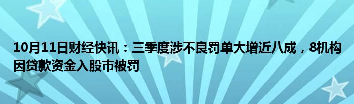 10月11日财经快讯：三季度涉不良罚单大增近八成，8机构因贷款资金入股市被罚