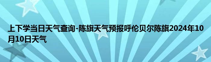 上下学当日天气查询-陈旗天气预报呼伦贝尔陈旗2024年10月10日天气